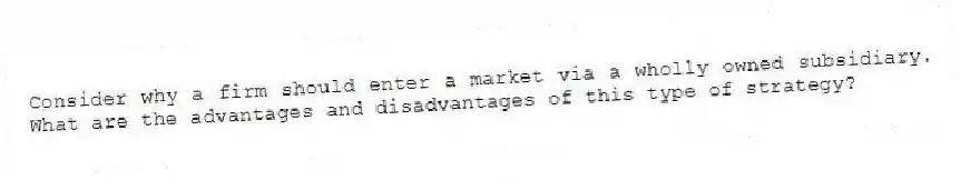 Consider why a firm should enter a market via a wholly owned subsidiary. What are the advantages and disadvantages of this type of strategy?