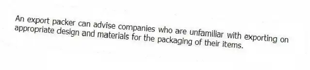 An export packer can advise companies who are unfamiliar with exporting on appropriate design and materials for the packaging of their items.
