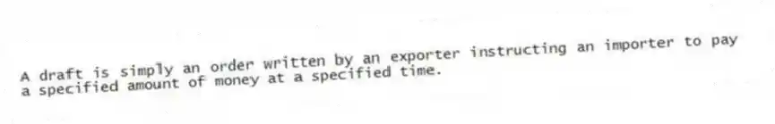 A draft is simply an order written by an exporter instructing an importer to pay a specified amount of money at a specified time.