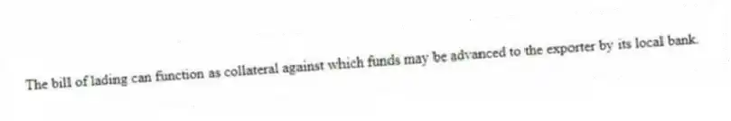 The bill of lading can function as collateral against which funds may be advanced to the exporter by its local bank.