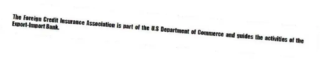 The Foreign Credit Insurance Association is part of the U.S Department of Commerce and guides the activities of the Export-Import Bank.