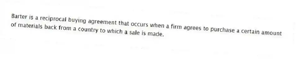 Barter is a reciprocal buying agreement that occurs when a firm agrees to purchase a certain amount of materials back from a country to which a sale is made.