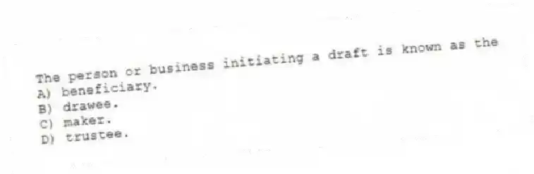 The person or business initiating a draft is known as the
A) beneficiary.
B) drawee.
C) maker.
D) trustee.