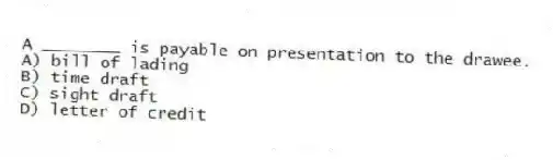 A ________ is payable on presentation to the drawee.
A) bill of lading
B) time draft
C) sight draft
D) letter of credit