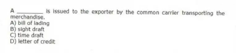 A ________ is issued to the exporter by the common carrier transporting the merchandise.
A) bill of lading
B) sight draft
C) time draft
D) letter of credit