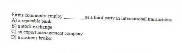 Firms commonly employ ________ as a third party in international transactions.
A) a reputable bank
B) a stock exchange
C) an export management company
D) a customs broker