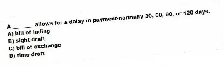 A ________ allows for a delay in payment-normally 30, 60, 90, or 120 days.
A) bill of lading
B) sight draft
C) bill of exchange
D) time draft