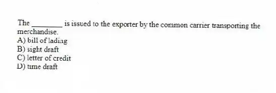 The ________ is issued to the exporter by the common carrier transporting the merchandise.
A) bill of lading
B) sight draft
C) letter of credit
D) time draft