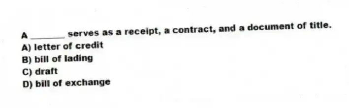 A ________ serves as a receipt, a contract, and a document of title.
A) letter of credit
B) bill of lading
C) draft
D) bill of exchange