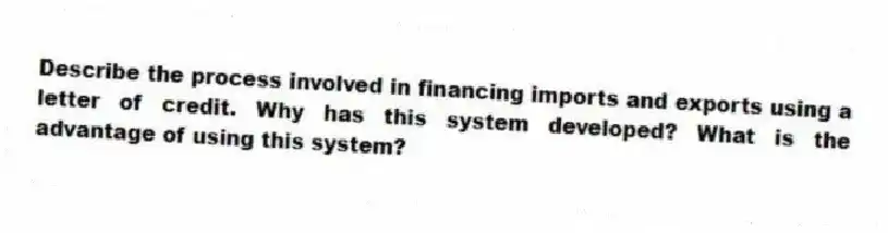 Describe the process involved in financing imports and exports using a letter of credit. Why has this system developed? What is the advantage of using this system?