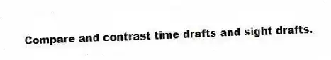 Compare and contrast time drafts and sight drafts.