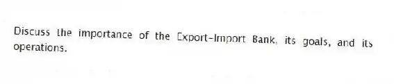Discuss the importance of the Export-Import Bank, its goals, and its operations.