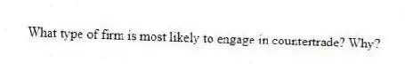 What type of firm is most likely to engage in countertrade? Why?