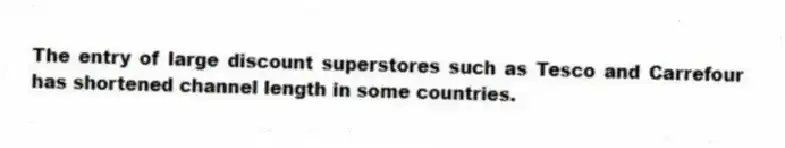The entry of large discount superstores such as Tesco and Carrefour has shortened channel length in some countries.