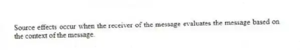 Source effects occur when the receiver of the message evaluates the message based on the context of the message.