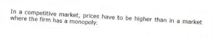 In a competitive market, prices have to be higher than in a market where the firm has a monopoly.