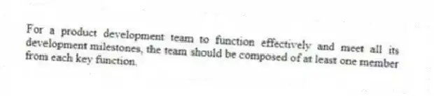 For a product development team to function effectively and meet all its development milestones, the team should be composed of at least one member from each key function.