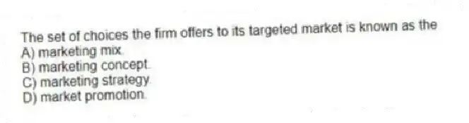 The set of choices the firm offers to its targeted market is known as the
A) marketing mix.
B) marketing concept.
C) marketing strategy.
D) market promotion.