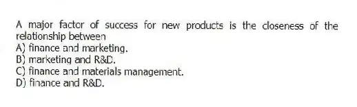 A major factor of success for new products is the closeness of the relationship between
A) finance and marketing.
B) marketing and R&D.
C) finance and materials management.
D) finance and R&D.
