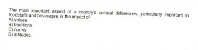 The most important aspect of a country's cultural differences, particularly important in foodstuffs and beverages, is the impact of
A) values.
B) traditions.
C) norms.
D) attitudes.