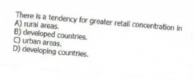 There is a tendency for greater retail concentration in
A) rural areas.
B) developed countries.
C) urban areas.
D) developing countries.