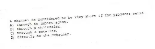 A channel is considered to be very short if the producer sells
A) through an import agent.
B) through a wholesaler.
C) through a retailer.
D) directly to the consumer.