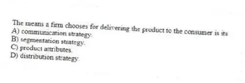 The means a firm chooses for delivering the product to the consumer is its
A) communication strategy.
B) segmentation strategy.
C) product attributes.
D) distribution strategy.