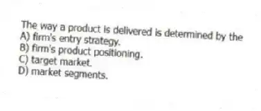 The way a product is delivered is determined by the
A) firm's entry strategy.
B) firm's product positioning.
C) target market.
D) market segments.