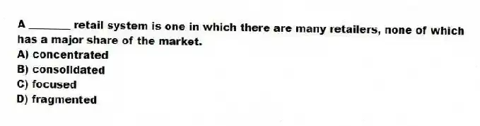 A ________ retail system is one in which there are many retailers, none of which has a major share of the market.
A) concentrated
B) consolidated
C) focused
D) fragmented