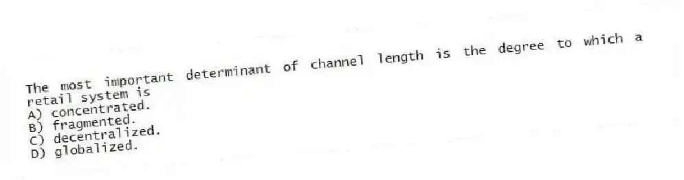 The most important determinant of channel length is the degree to which a retail system is
A) concentrated.
B) fragmented.
C) decentralized.
D) globalized.