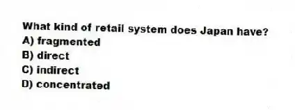 What kind of retail system does Japan have?
A) fragmented
B) direct
C) indirect
D) concentrated