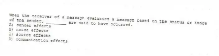 When the receiver of a message evaluates a message based on the status or image of the sender, ________ are said to have occurred.
A) sender effects
B) noise effects
C) source effects
D) communication effects