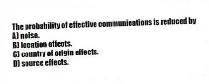 The probability of effective communications is reduced by
A) noise.
B) location effects.
C) country of origin effects.
D) source effects.