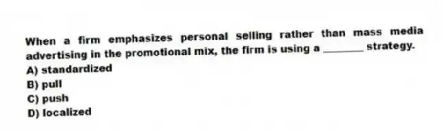 When a firm emphasizes personal selling rather than mass media advertising in the promotional mix, the firm is using a ________ strategy.
A) standardized
B) pull
C) push
D) localized