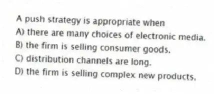 A push strategy is appropriate when
A) there are many choices of electronic media.
B) the firm is selling consumer goods.
C) distribution channels are long.
D) the firm is selling complex new products.