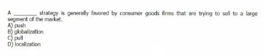 A ________ strategy is generally favored by consumer goods firms that are trying to sell to a large segment of the market.
A) push
B) globalization
C) pull
D) localization