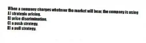 When a company charges whatever the market will bear, the company is using
A) strategic pricing.
B) price discrimination.
C) a push strategy.
D) a pull strategy.