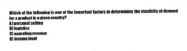 Which of the following is one of the important factors in determining the elasticity of demand for a product in a given country?
A) personal selling
B) logistics
C) operating revenue
D) income level