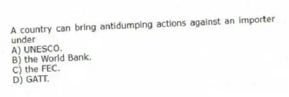 A country can bring antidumping actions against an importer under
A) UNESCO.
B) the World Bank.
C) the FEC.
D) GATT.