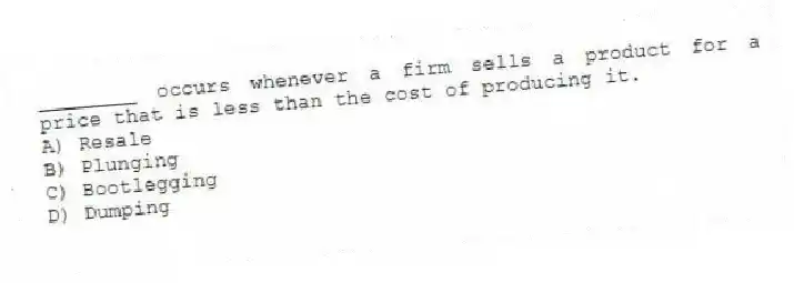 ________ occurs whenever a firm sells a product for a price that is less than the cost of producing it.
A) Resale
B) Plunging
C) Bootlegging
D) Dumping