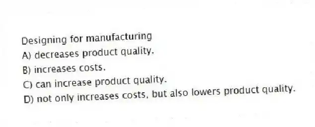 Designing for manufacturing
A) decreases product quality.
B) increases costs.
C) can increase product quality.
D) not only increases costs, but also lowers product quality.