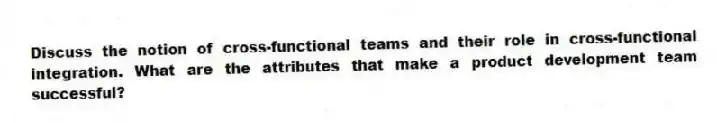 Discuss the notion of cross-functional teams and their role in cross-functional integration. What are the attributes that make a product development team successful?