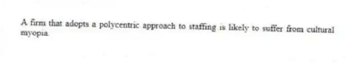 A firm that adopts a polycentric approach to staffing is likely to suffer from cultural myopia.