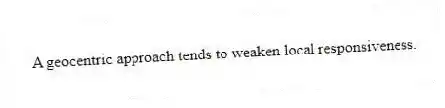 A geocentric approach tends to weaken local responsiveness.