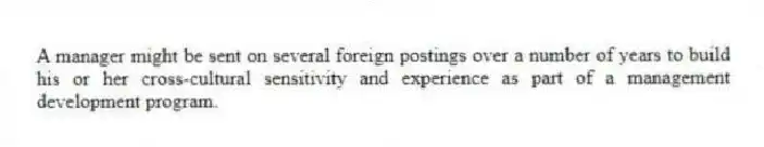 A manager might be sent on several foreign postings over a number of years to build his or her cross-cultural sensitivity and experience as part of a management development program.
