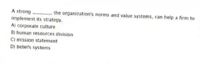 A strong ________, the organization's norms and value systems, can help a firm to implement its strategy.
A) corporate culture
B) human resources division
C) mission statement
D) beliefs systems