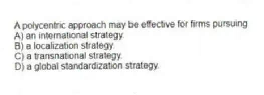 A polycentric approach may be effective for firms pursuing
A) an international strategy.
B) a localization strategy.
C) a transnational strategy.
D) a global standardization strategy.