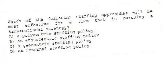 Which of the following staffing approaches will be most effective for a firm that is pursuing a transnational strategy?
A) a polycentric staffing policy
B) an ethnocentric staffing policy
C) a geocentric staffing policy
D) an internal staffing policy