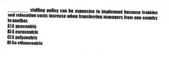 ________ staffing policy can be expensive to implement because training and relocation costs increase when transferring managers from one country to another.
A) A geocentric
B) A eurocentric
C) A polycentric
D) An ethnocentric