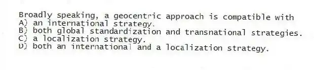 Broadly speaking, a geocentric approach is compatible with
A) an international strategy.
B) both global standardization and transnational strategies.
C) a localization strategy.
D) both an international and a localization strategy.
